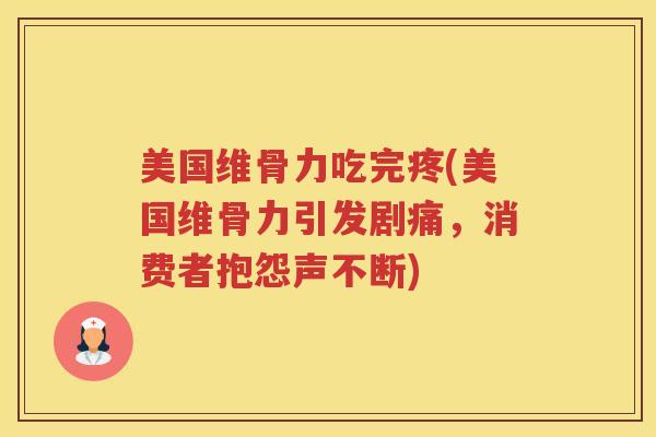 美国维骨力吃完疼(美国维骨力引发剧痛,消费者抱怨声不断) 美国维骨力吃完疼(美国维骨力引发剧痛,消费者抱怨声不断)