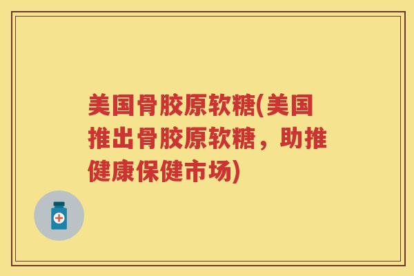 美国骨胶原软糖(美国推出骨胶原软糖,助推健康保健市场) 美国骨胶原软糖(美国推出骨胶原软糖,助推健康保健市场)