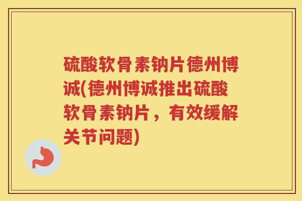 硫酸软骨素钠片德州博诚(德州博诚推出硫酸软骨素钠片,有效缓解关节问题) 硫酸软骨素钠片德州博诚(德州博诚推出硫酸软骨素钠片,有效缓解关节问题)
