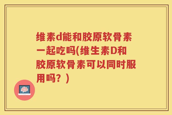 维素d能和胶原软骨素一起吃吗(维生素D和胶原软骨素可以同时服用吗?) 维素d能和胶原软骨素一起吃吗(维生素D和胶原软骨素可以同时服用吗?)