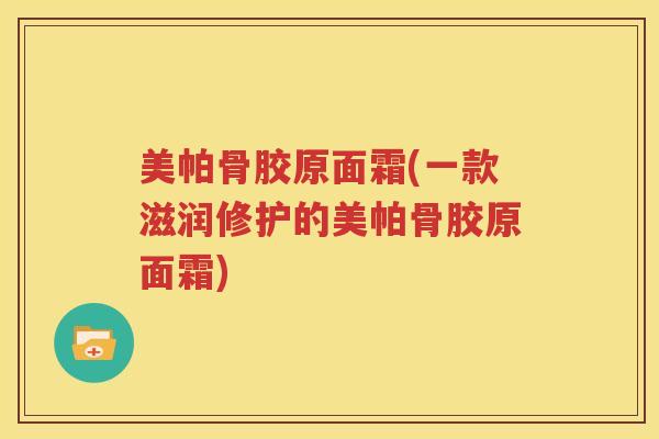 美帕骨胶原面霜(一款滋润修护的美帕骨胶原面霜) 美帕骨胶原面霜(一款滋润修护的美帕骨胶原面霜)