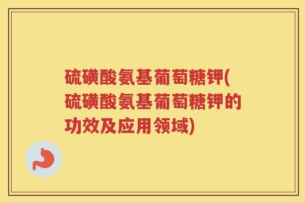 硫磺酸氨基葡萄糖钾(硫磺酸氨基葡萄糖钾的功效及应用领域)