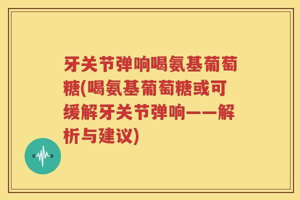 牙关节弹响喝氨基葡萄糖(喝氨基葡萄糖或可缓解牙关节弹响——解析与建议) 牙关节弹响喝氨基葡萄糖(喝氨基葡萄糖或可缓解牙关节弹响——解析与建议)