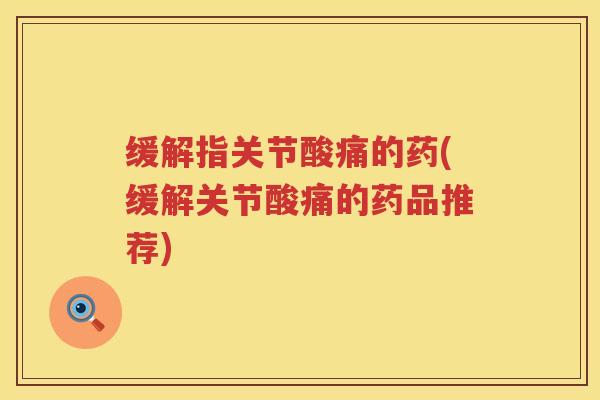缓解指关节酸痛的药(缓解关节酸痛的药品推荐) 缓解指关节酸痛的药(缓解关节酸痛的药品推荐)