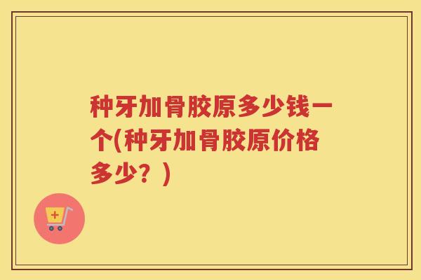 种牙加骨胶原多少钱一个(种牙加骨胶原价格多少?) 种牙加骨胶原多少钱一个(种牙加骨胶原价格多少?)