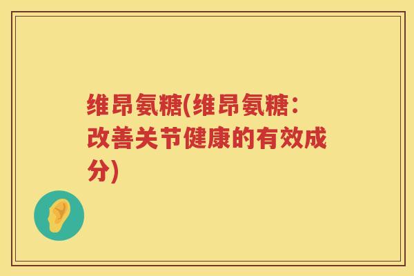 维昂氨糖(维昂氨糖：改善关节健康的有效成分)