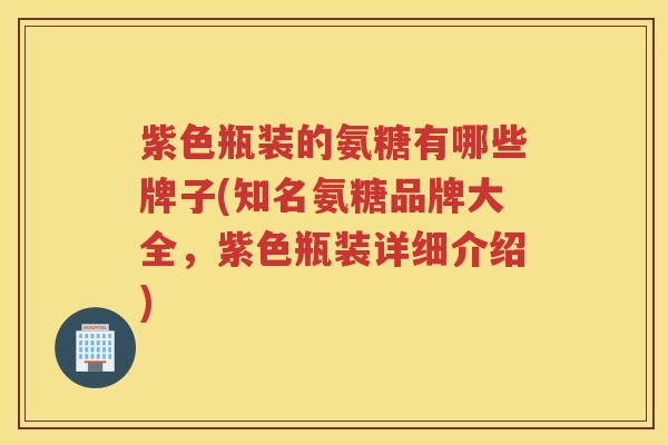 紫色瓶装的氨糖有哪些牌子(知名氨糖品牌大全,紫色瓶装详细介绍) 紫色瓶装的氨糖有哪些牌子(知名氨糖品牌大全,紫色瓶装详细介绍)