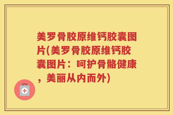 美罗骨胶原维钙胶囊图片(美罗骨胶原维钙胶囊图片：呵护骨骼健康，美丽从内而外)