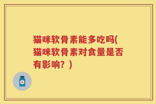 猫咪软骨素能多吃吗(猫咪软骨素对食量是否有影响?) 猫咪软骨素能多吃吗(猫咪软骨素对食量是否有影响?)