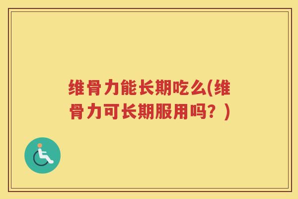 维骨力能长期吃么(维骨力可长期服用吗?) 维骨力能长期吃么(维骨力可长期服用吗?)