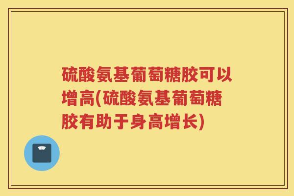 硫酸氨基葡萄糖胶可以增高(硫酸氨基葡萄糖胶有助于身高增长)