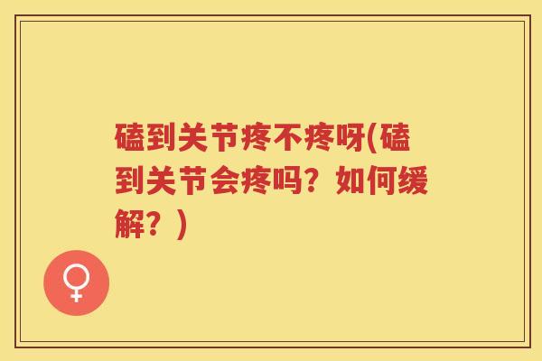 磕到关节疼不疼呀(磕到关节会疼吗？如何缓解？)