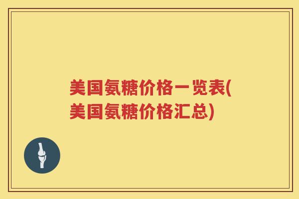 美国氨糖价格一览表(美国氨糖价格汇总) 美国氨糖价格一览表(美国氨糖价格汇总)