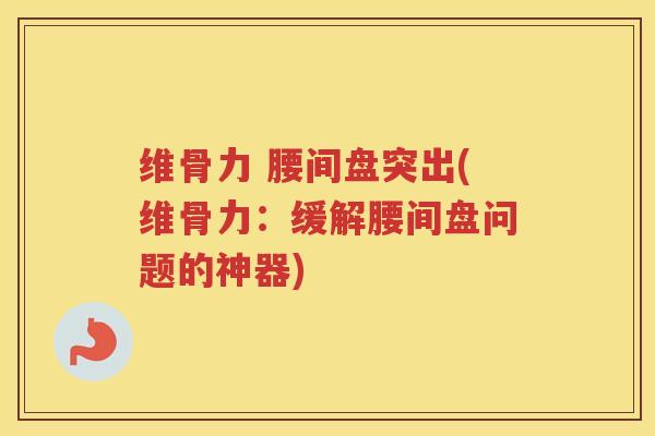 维骨力 腰间盘突出(维骨力：缓解腰间盘问题的神器)