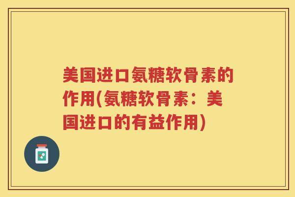 美国进口氨糖软骨素的作用(氨糖软骨素:美国进口的有益作用) 美国进口氨糖软骨素的作用(氨糖软骨素:美国进口的有益作用)