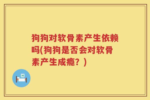 狗狗对软骨素产生依赖吗(狗狗是否会对软骨素产生成瘾?) 狗狗对软骨素产生依赖吗(狗狗是否会对软骨素产生成瘾?)
