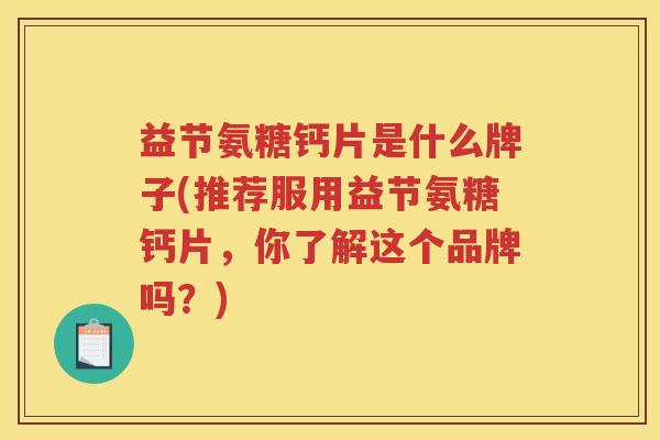 益节氨糖钙片是什么牌子(推荐服用益节氨糖钙片,你了解这个品牌吗?) 益节氨糖钙片是什么牌子(推荐服用益节氨糖钙片,你了解这个品牌吗?)
