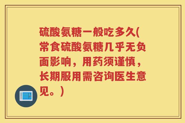 硫酸氨糖一般吃多久(常食硫酸氨糖几乎无负面影响,用药须谨慎,长期服用需咨询医生意见。) 硫酸氨糖一般吃多久(常食硫酸氨糖几乎无负面影响,用药须谨慎,长期服用需咨询医生意见。)