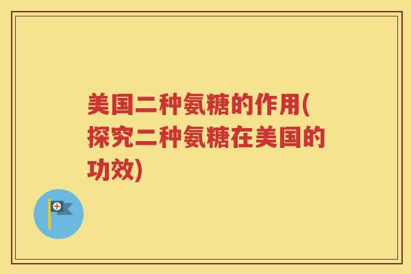 美国二种氨糖的作用(探究二种氨糖在美国的功效) 美国二种氨糖的作用(探究二种氨糖在美国的功效)