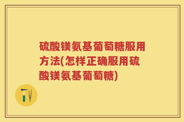 硫酸镁氨基葡萄糖服用方法(怎样正确服用硫酸镁氨基葡萄糖) 硫酸镁氨基葡萄糖服用方法(怎样正确服用硫酸镁氨基葡萄糖)