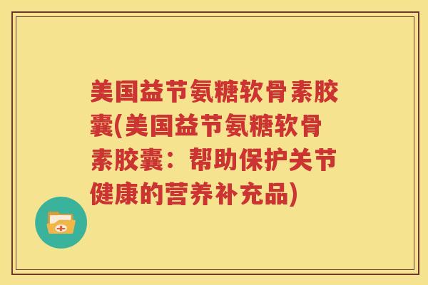 美国益节氨糖软骨素胶囊(美国益节氨糖软骨素胶囊:帮助保护关节健康的营养补充品) 美国益节氨糖软骨素胶囊(美国益节氨糖软骨素胶囊:帮助保护关节健康的营养补充品)