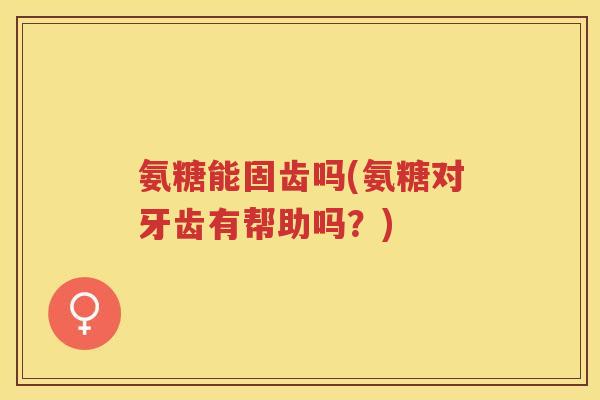 氨糖能固齿吗(氨糖对牙齿有帮助吗？)