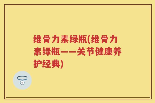 维骨力素绿瓶(维骨力素绿瓶——关节健康养护经典) 维骨力素绿瓶(维骨力素绿瓶——关节健康养护经典)