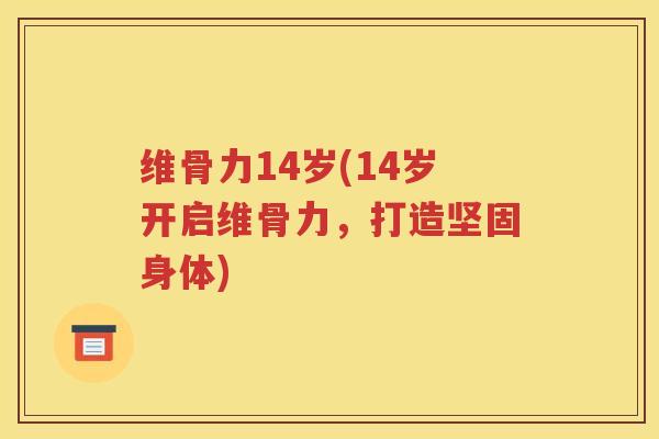 维骨力14岁(14岁开启维骨力，打造坚固身体)
