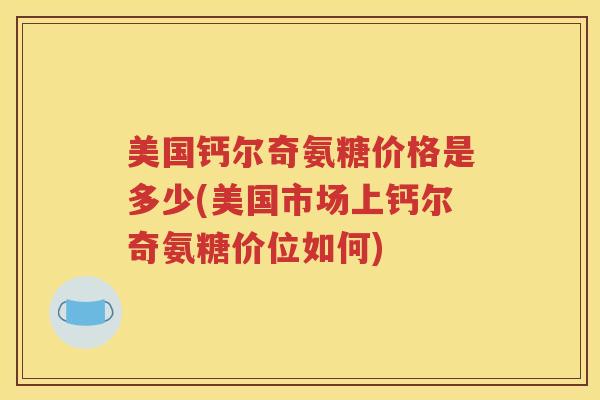 美国钙尔奇氨糖价格是多少(美国市场上钙尔奇氨糖价位如何) 美国钙尔奇氨糖价格是多少(美国市场上钙尔奇氨糖价位如何)