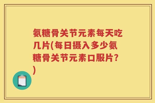 氨糖骨关节元素每天吃几片(每日摄入多少氨糖骨关节元素口服片?) 氨糖骨关节元素每天吃几片(每日摄入多少氨糖骨关节元素口服片?)