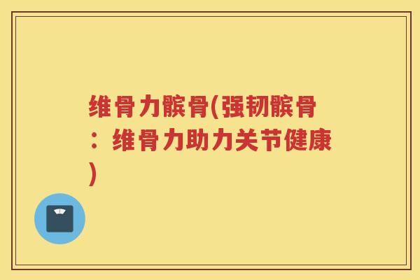 维骨力髌骨(强韧髌骨:维骨力助力关节健康) 维骨力髌骨(强韧髌骨:维骨力助力关节健康)