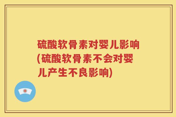 硫酸软骨素对婴儿影响(硫酸软骨素不会对婴儿产生不良影响)