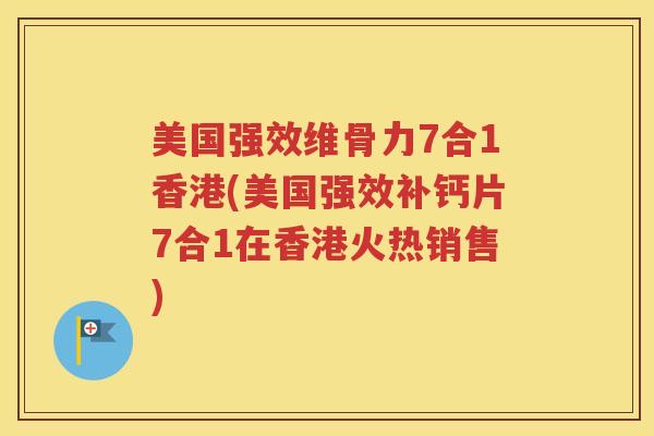 美国强效维骨力7合1香港(美国强效补钙片7合1在香港火热销售)