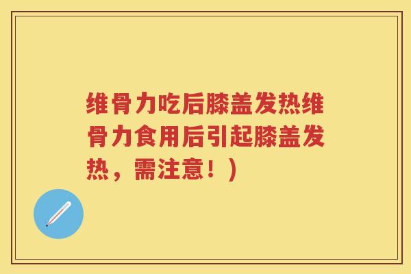 维骨力吃后膝盖发热维骨力食用后引起膝盖发热,需注意!) 维骨力吃后膝盖发热维骨力食用后引起膝盖发热,需注意!)
