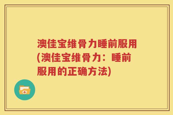澳佳宝维骨力睡前服用(澳佳宝维骨力:睡前服用的正确方法) 澳佳宝维骨力睡前服用(澳佳宝维骨力:睡前服用的正确方法)