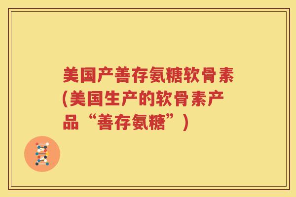 美国产善存氨糖软骨素(美国生产的软骨素产品“善存氨糖”) 美国产善存氨糖软骨素(美国生产的软骨素产品“善存氨糖”)