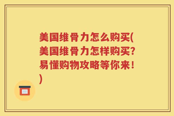 美国维骨力怎么购买(美国维骨力怎样购买?易懂购物攻略等你来!) 美国维骨力怎么购买(美国维骨力怎样购买?易懂购物攻略等你来!)