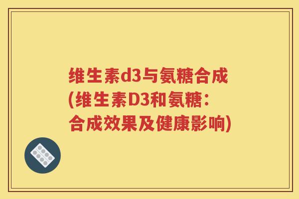 维生素d3与氨糖合成(维生素D3和氨糖:合成效果及健康影响) 维生素d3与氨糖合成(维生素D3和氨糖:合成效果及健康影响)