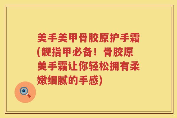 美手美甲骨胶原护手霜(靓指甲必备!骨胶原美手霜让你轻松拥有柔嫩细腻的手感) 美手美甲骨胶原护手霜(靓指甲必备!骨胶原美手霜让你轻松拥有柔嫩细腻的手感)