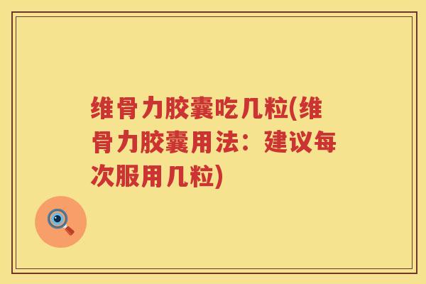 维骨力胶囊吃几粒(维骨力胶囊用法:建议每次服用几粒) 维骨力胶囊吃几粒(维骨力胶囊用法:建议每次服用几粒)