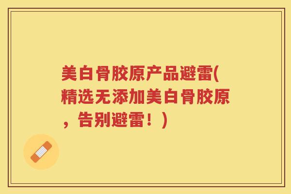 美白骨胶原产品避雷(精选无添加美白骨胶原,告别避雷!) 美白骨胶原产品避雷(精选无添加美白骨胶原,告别避雷!)