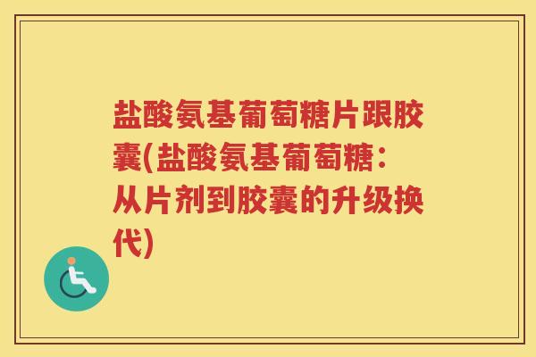 盐酸氨基葡萄糖片跟胶囊(盐酸氨基葡萄糖：从片剂到胶囊的升级换代)
