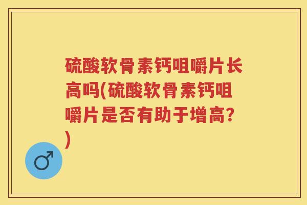 硫酸软骨素钙咀嚼片长高吗(硫酸软骨素钙咀嚼片是否有助于增高?) 硫酸软骨素钙咀嚼片长高吗(硫酸软骨素钙咀嚼片是否有助于增高?)