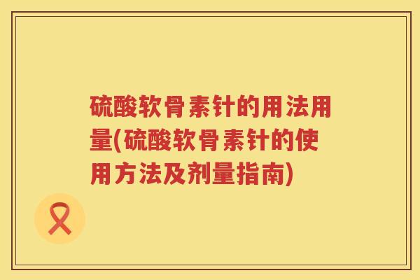 硫酸软骨素针的用法用量(硫酸软骨素针的使用方法及剂量指南) 硫酸软骨素针的用法用量(硫酸软骨素针的使用方法及剂量指南)