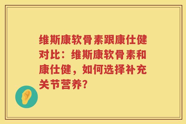维斯康软骨素跟康仕健对比:维斯康软骨素和康仕健,如何选择补充关节营养? 维斯康软骨素跟康仕健对比:维斯康软骨素和康仕健,如何选择补充关节营养?