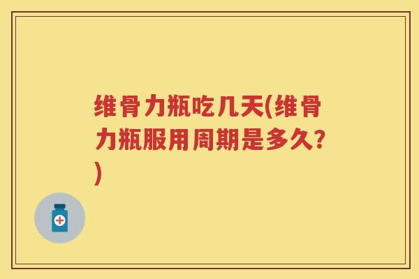 维骨力瓶吃几天(维骨力瓶服用周期是多久？)