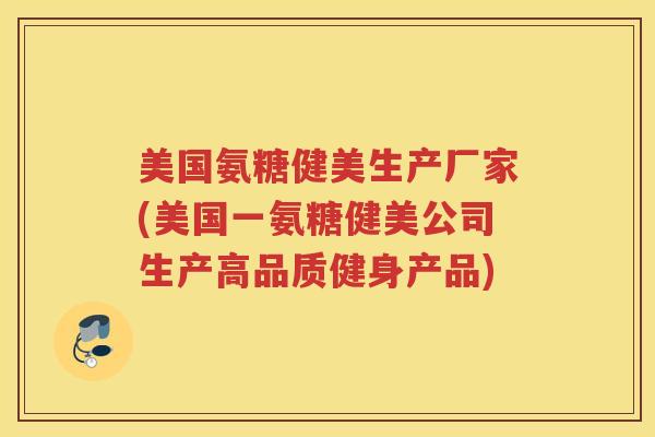 美国氨糖健美生产厂家(美国一氨糖健美公司生产高品质健身产品) 美国氨糖健美生产厂家(美国一氨糖健美公司生产高品质健身产品)