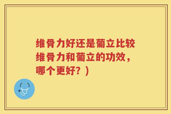 维骨力好还是葡立比较维骨力和葡立的功效，哪个更好？)