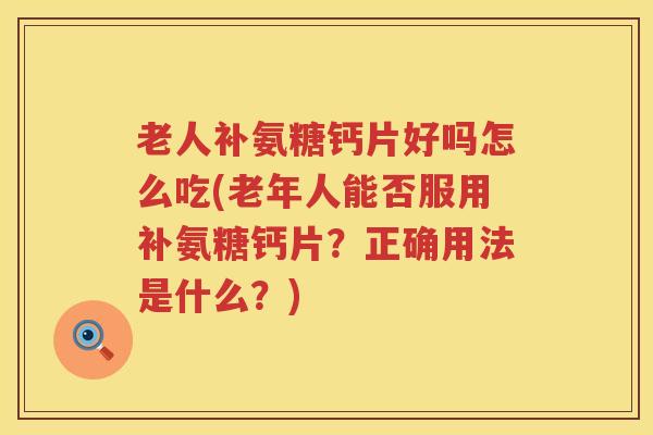 老人补氨糖钙片好吗怎么吃(老年人能否服用补氨糖钙片?正确用法是什么?) 老人补氨糖钙片好吗怎么吃(老年人能否服用补氨糖钙片?正确用法是什么?)