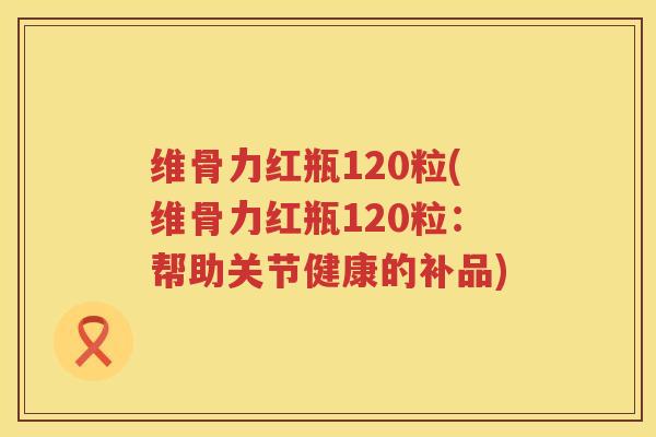 维骨力红瓶120粒(维骨力红瓶120粒:帮助关节健康的补品) 维骨力红瓶120粒(维骨力红瓶120粒:帮助关节健康的补品)